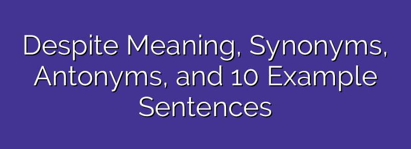 Despite Meaning, Synonyms, Antonyms, and 10 Example Sentences