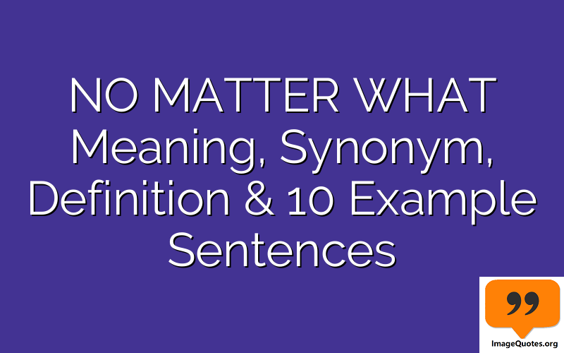 NO MATTER WHAT Meaning, Synonym, Definition & 10 Example Sentences