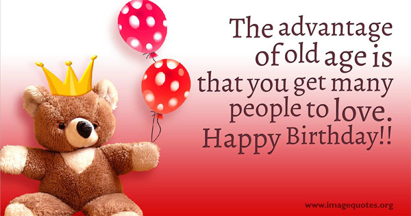 The Advantage of old age is that you get many people to love. Happy Birthday!!