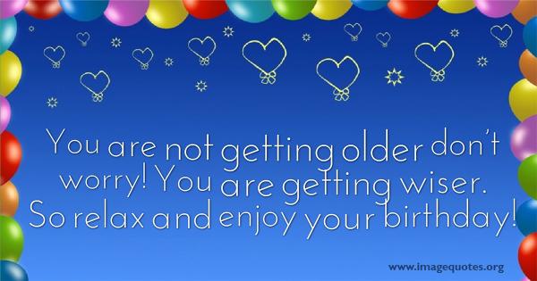 You are not getting older don't worry! Best Birthday Quotes