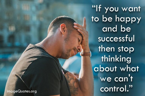 Quotes on Happiness - If you want to be happy and be successful then stop thinking about what we can't control